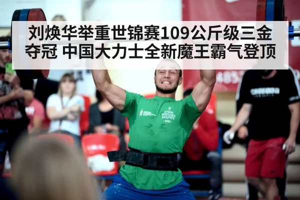 刘焕华举重世锦赛109公斤级三金夺冠 中国大力士全新魔王霸气登顶