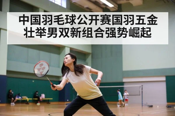 中国羽毛球公开赛国羽五金壮举男双新组合强势崛起